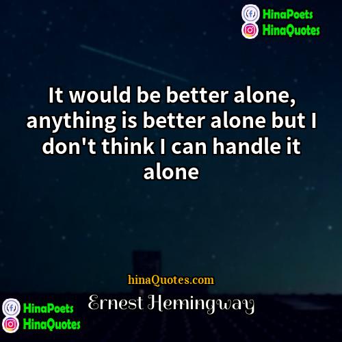Ernest Hemingway Quotes | It would be better alone, anything is